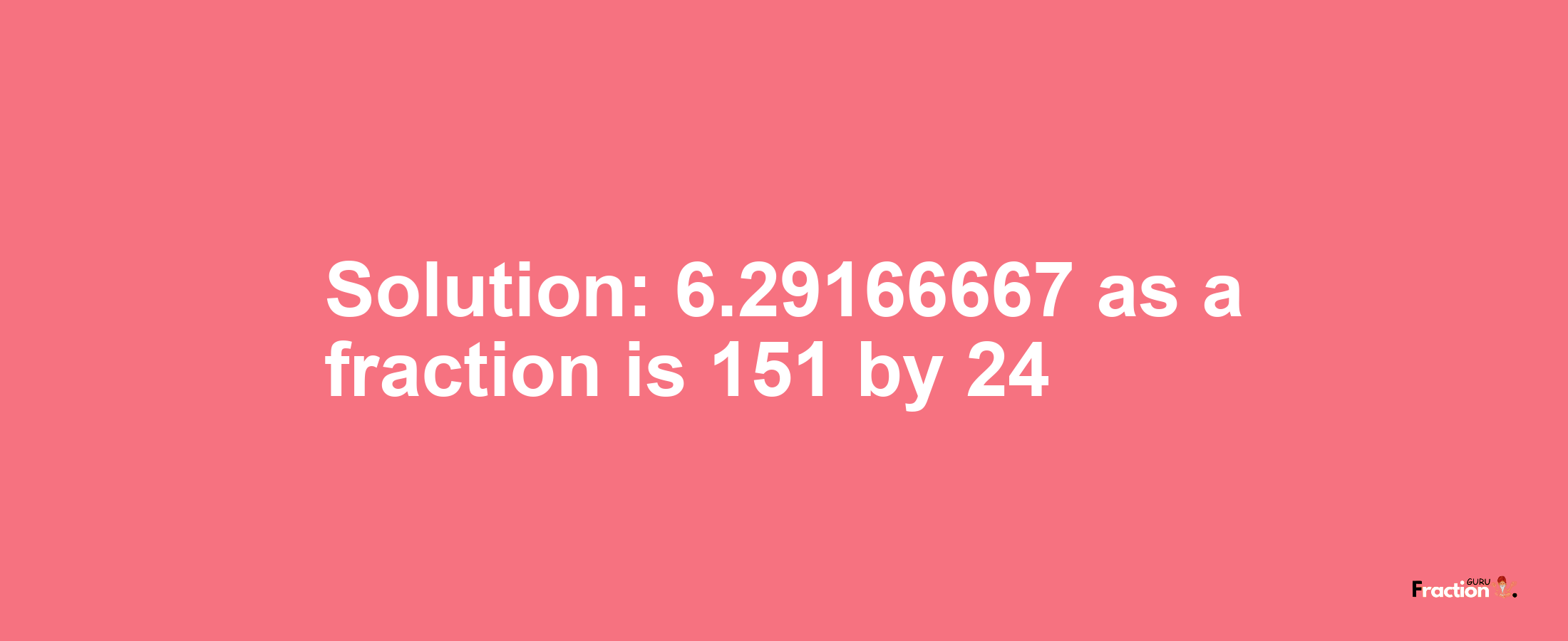 Solution:6.29166667 as a fraction is 151/24